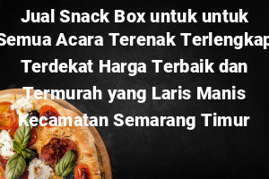 Jual Snack Box untuk untuk Semua Acara Terenak Terlengkap Terdekat Harga Terbaik dan Termurah yang Laris Manis Kecamatan Semarang Timur