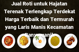 Jual Roti untuk Hajatan Terenak Terlengkap Terdekat Harga Terbaik dan Termurah yang Laris Manis Kecamatan Banyumanik