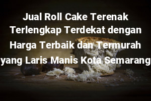 Jual Roll Cake Terenak Terlengkap Terdekat dengan Harga Terbaik dan Termurah yang Laris Manis Kota Semarang
