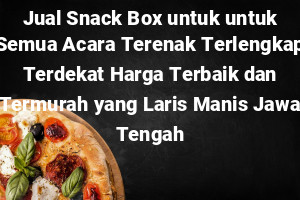 Jual Snack Box untuk untuk Semua Acara Terenak Terlengkap Terdekat Harga Terbaik dan Termurah yang Laris Manis Jawa Tengah